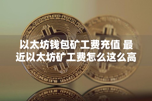 以太坊钱包矿工费充值 最近以太坊矿工费怎么这么高