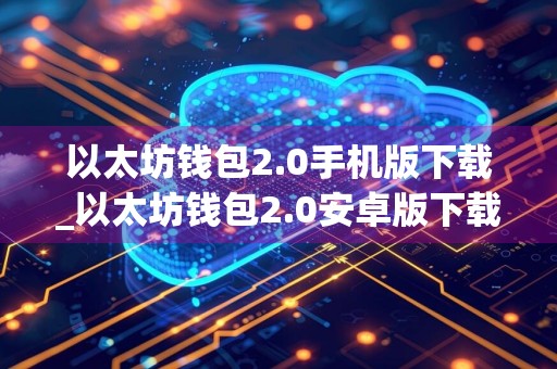 以太坊钱包2.0手机版下载_以太坊钱包2.0安卓版下载