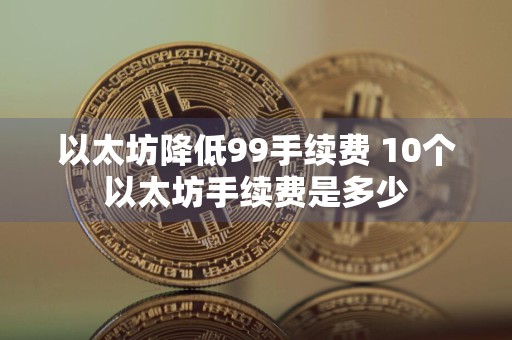 以太坊降低99手续费 10个以太坊手续费是多少