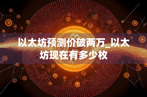 以太坊预测价破两万_以太坊现在有多少枚