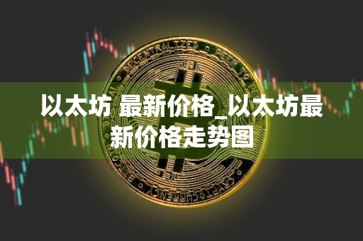 详细阅读:以太坊 最新价格_以太坊最新价格走势图 以太坊 最新价格_以太坊最新价格走势图