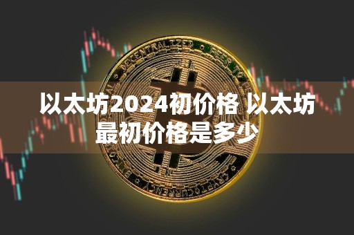 以太坊2024初价格 以太坊最初价格是多少