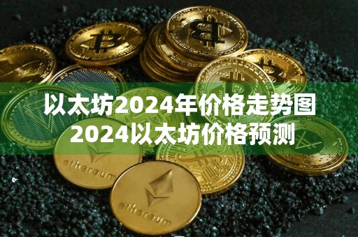 以太坊2024年价格走势图 2024以太坊价格预测