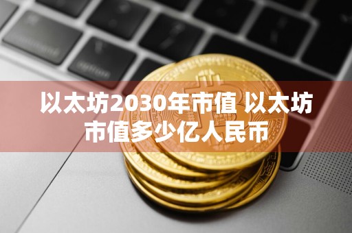 以太坊2030年市值 以太坊市值多少亿人民币