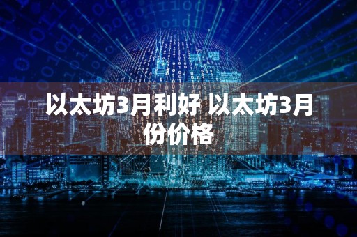 以太坊3月利好 以太坊3月份价格