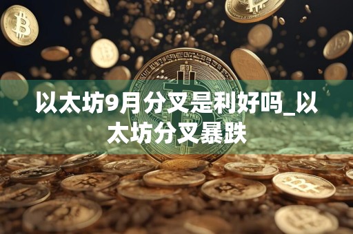 以太坊9月分叉是利好吗_以太坊分叉暴跌