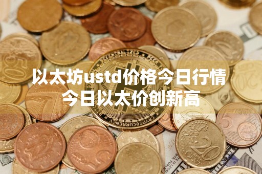 以太坊ustd价格今日行情 今日以太价创新高