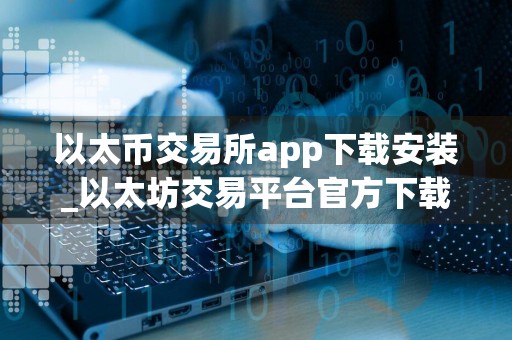 以太币交易所app下载安装_以太坊交易平台官方下载