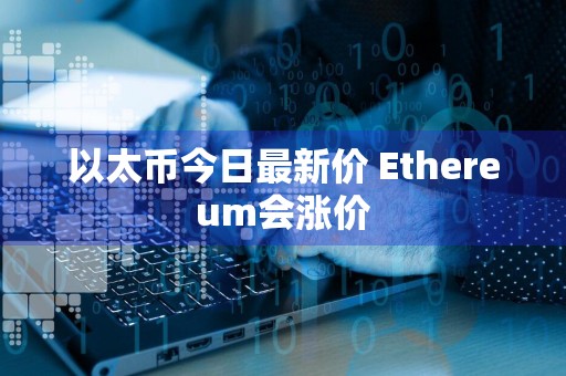 以太币今日最新价 Ethereum会涨价