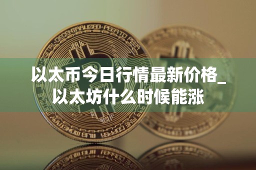 以太币今日行情最新价格_以太坊什么时候能涨