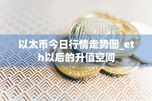 以太币今日行情走势图_eth以后的升值空间