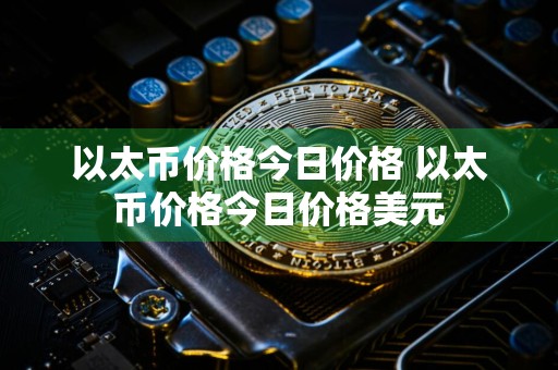 以太币价格今日价格 以太币价格今日价格美元