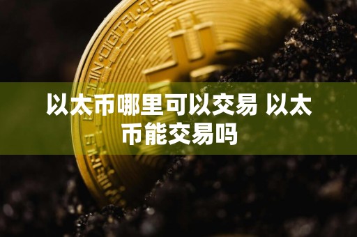 以太币哪里可以交易 以太币能交易吗