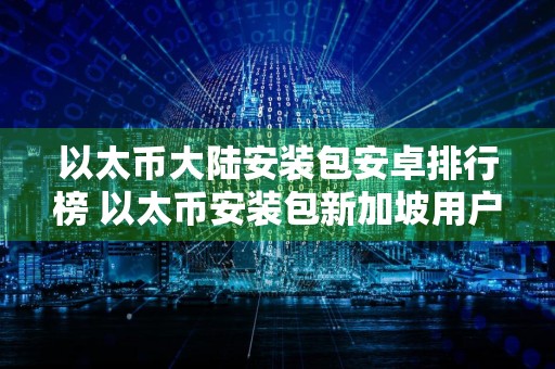 以太币大陆安装包安卓排行榜 以太币安装包新加坡用户量排名