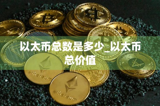以太币总数是多少_以太币总价值