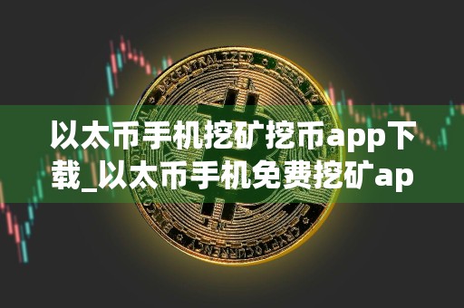 以太币手机挖矿挖币app下载_以太币手机免费挖矿app官网下载v1.4.8
