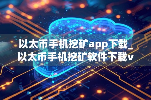 以太币手机挖矿app下载_以太币手机挖矿软件下载v1.4.8 安卓版