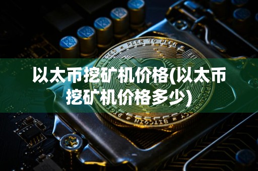 以太币挖矿机价格(以太币挖矿机价格多少)