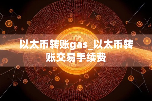 以太币转账gas_以太币转账交易手续费