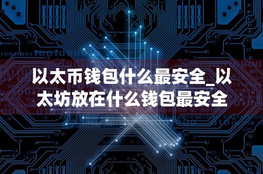 以太币钱包什么最安全_以太坊放在什么钱包最安全