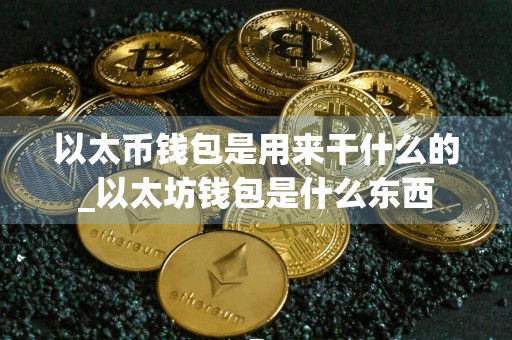 以太币钱包是用来干什么的_以太坊钱包是什么东西