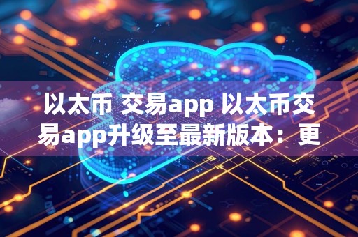 以太币 交易app 以太币交易app升级至最新版本：更快、更安全、更便捷