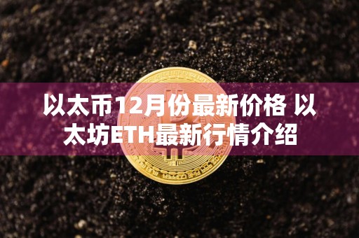 以太币12月份最新价格 以太坊ETH最新行情介绍