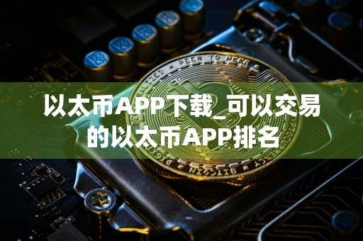 以太币APP下载_可以交易的以太币APP排名