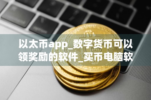 以太币app_数字货币可以领奖励的软件_买币电脑软件排行榜下载