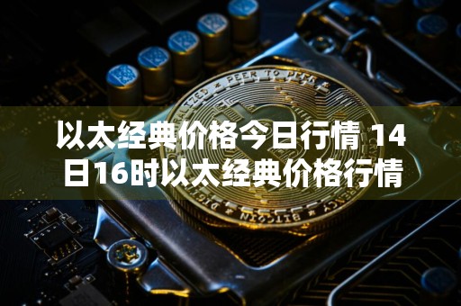 以太经典价格今日行情 14日16时以太经典价格行情