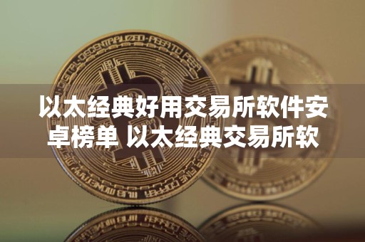 以太经典好用交易所软件安卓榜单 以太经典交易所软件稳定权威榜单