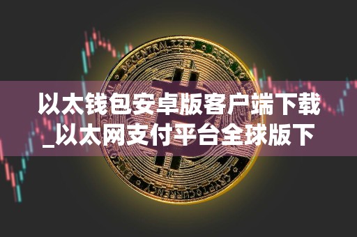 以太钱包安卓版客户端下载_以太网支付平台全球版下载苹果版