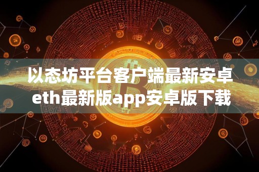 以态坊平台客户端最新安卓 eth最新版app安卓版下载