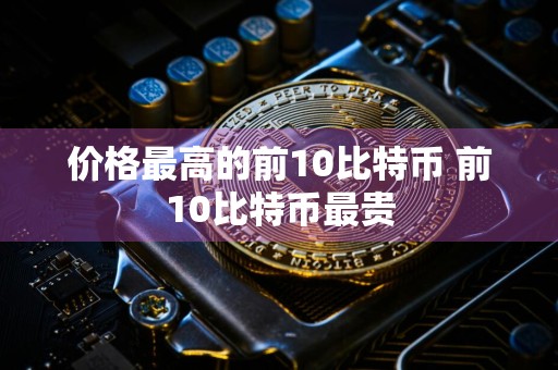 价格最高的前10比特币 前10比特币最贵