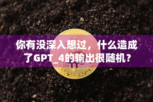 你有没深入想过，什么造成了GPT_4的输出很随机？
