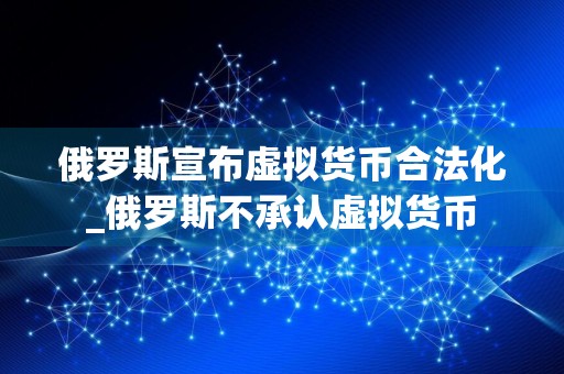 俄罗斯宣布虚拟货币合法化_俄罗斯不承认虚拟货币