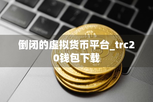 倒闭的虚拟货币平台_trc20钱包下载