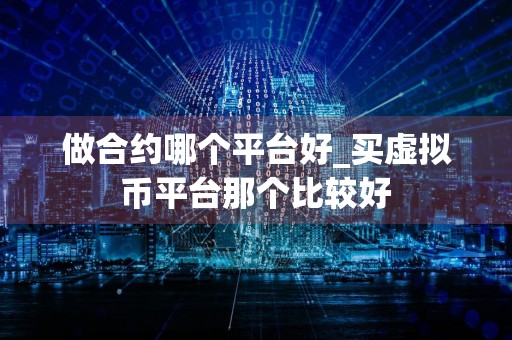做合约哪个平台好_买虚拟币平台那个比较好
