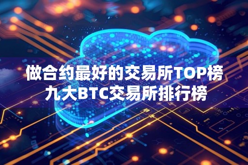 做合约最好的交易所TOP榜 九大BTC交易所排行榜