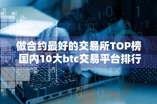 做合约最好的交易所TOP榜 国内10大btc交易平台排行