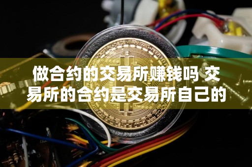 做合约的交易所赚钱吗 交易所的合约是交易所自己的吗?