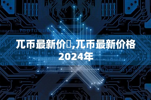 兀币最新价挌,兀币最新价格2024年