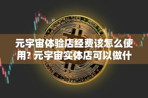 元宇宙体验店经费该怎么使用? 元宇宙实体店可以做什么