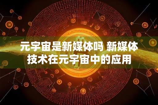 元宇宙是新媒体吗 新媒体技术在元宇宙中的应用