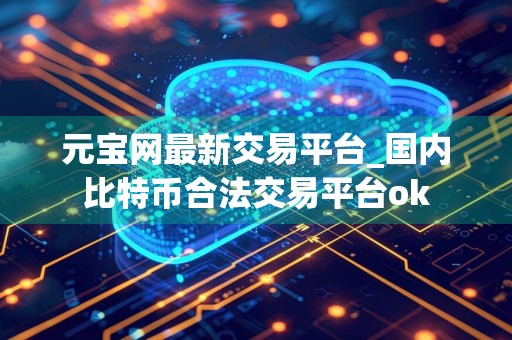 元宝网最新交易平台_国内比特币合法交易平台ok