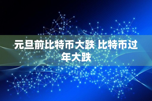 元旦前比特币大跌 比特币过年大跌