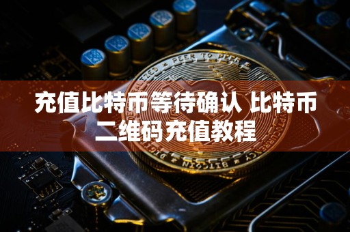 充值比特币等待确认 比特币二维码充值教程