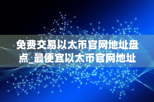 免费交易以太币官网地址盘点_最便宜以太币官网地址TOP10