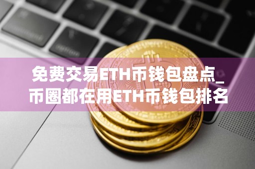 免费交易ETH币钱包盘点_币圈都在用ETH币钱包排名