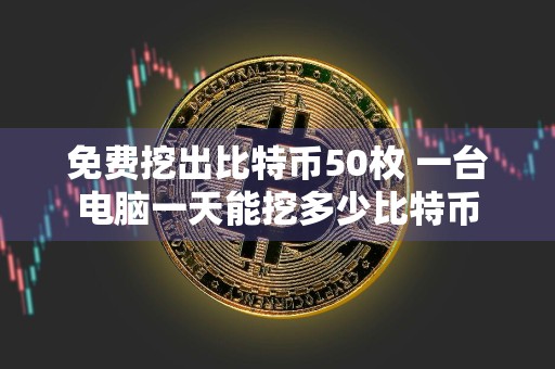 免费挖出比特币50枚 一台电脑一天能挖多少比特币